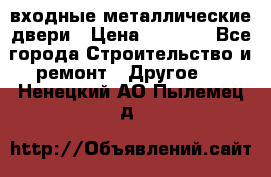  входные металлические двери › Цена ­ 5 360 - Все города Строительство и ремонт » Другое   . Ненецкий АО,Пылемец д.